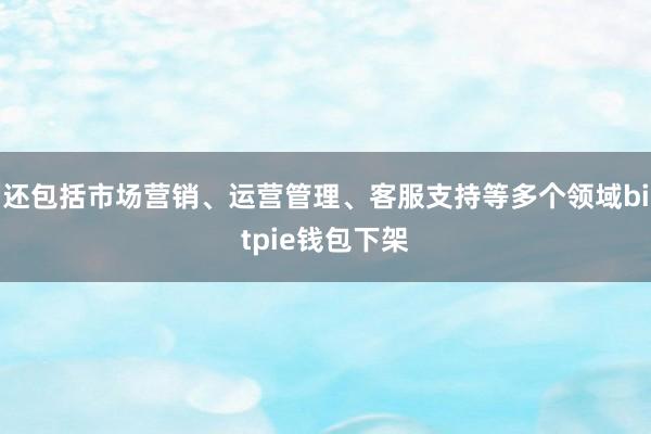 还包括市场营销、运营管理、客服支持等多个领域bitpie钱包下架