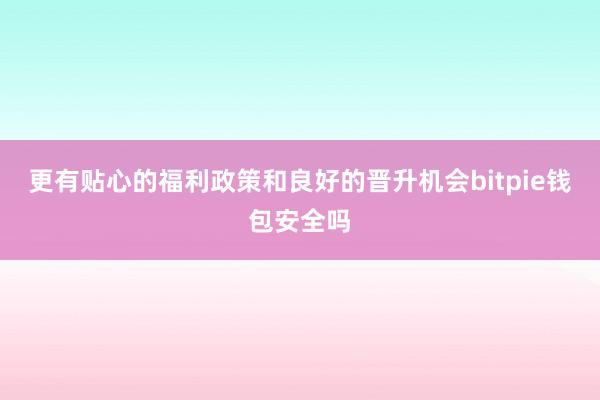 更有贴心的福利政策和良好的晋升机会bitpie钱包安全吗