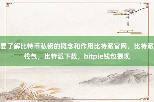 要了解比特币私钥的概念和作用比特派官网，比特派钱包，比特派下载，bitpie钱包提现