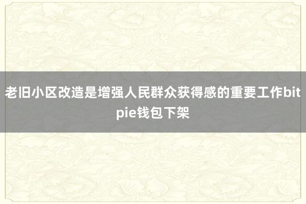 老旧小区改造是增强人民群众获得感的重要工作bitpie钱包下架