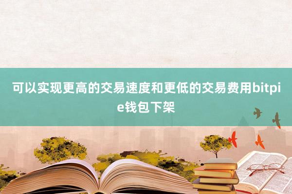 可以实现更高的交易速度和更低的交易费用bitpie钱包下架