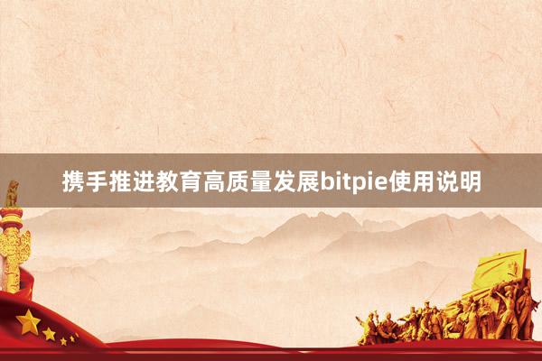 携手推进教育高质量发展bitpie使用说明