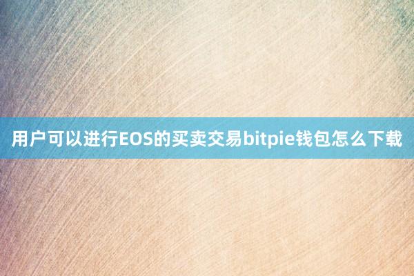 用户可以进行EOS的买卖交易bitpie钱包怎么下载