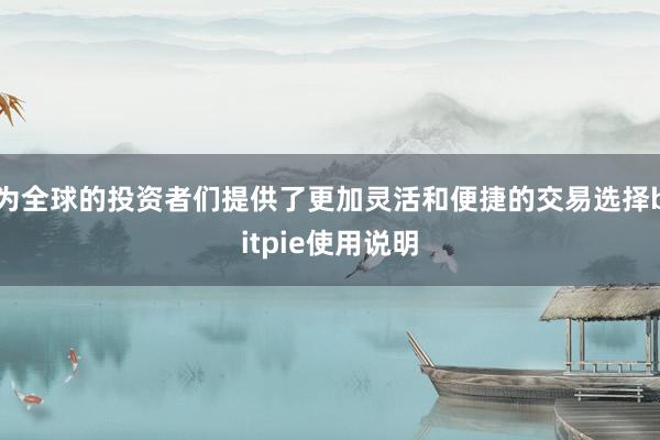 为全球的投资者们提供了更加灵活和便捷的交易选择bitpie使用说明