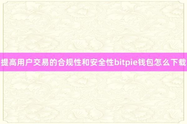 提高用户交易的合规性和安全性bitpie钱包怎么下载