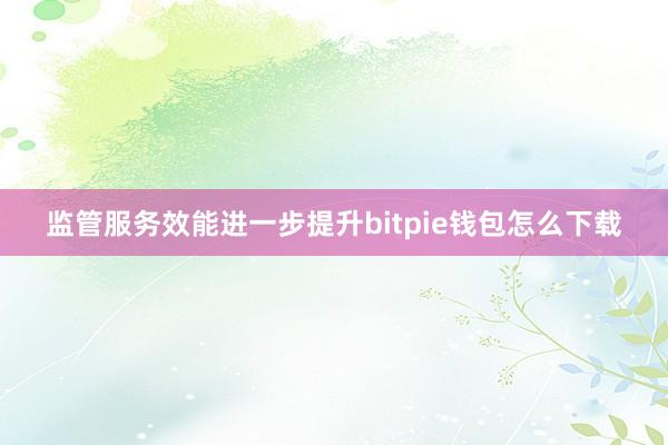 监管服务效能进一步提升bitpie钱包怎么下载