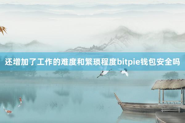 还增加了工作的难度和繁琐程度bitpie钱包安全吗