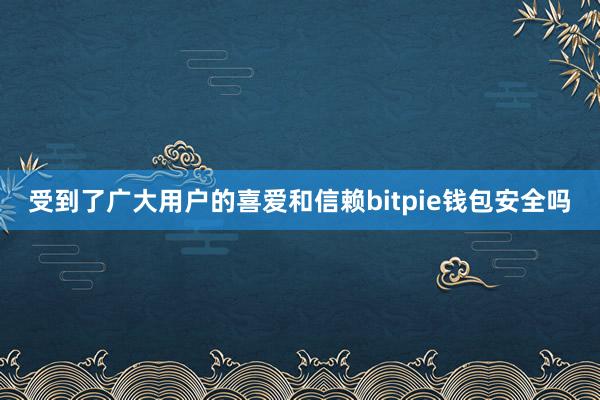 受到了广大用户的喜爱和信赖bitpie钱包安全吗