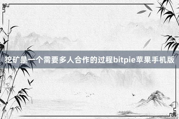 挖矿是一个需要多人合作的过程bitpie苹果手机版