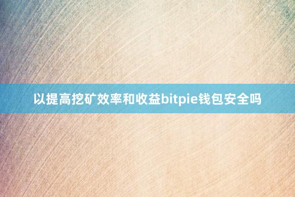 以提高挖矿效率和收益bitpie钱包安全吗