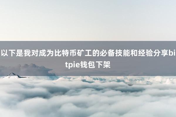 以下是我对成为比特币矿工的必备技能和经验分享bitpie钱包下架