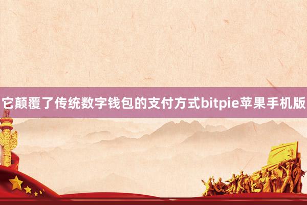 它颠覆了传统数字钱包的支付方式bitpie苹果手机版