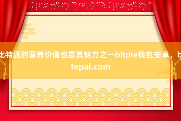 比特派的营养价值也是其魅力之一bitpie钱包安卓，bitepai.com