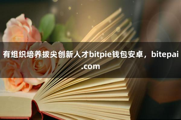 有组织培养拔尖创新人才bitpie钱包安卓，bitepai.com