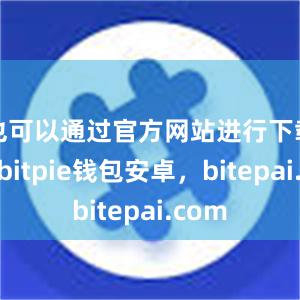 也可以通过官方网站进行下载安装bitpie钱包安卓，bitepai.com