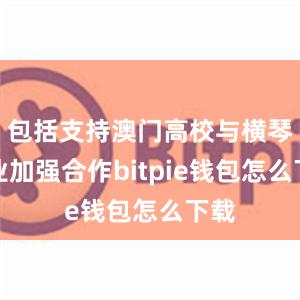 包括支持澳门高校与横琴企业加强合作bitpie钱包怎么下载