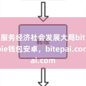 服务经济社会发展大局bitpie钱包安卓，bitepai.com