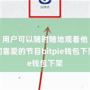 用户可以随时随地观看他们喜爱的节目bitpie钱包下架