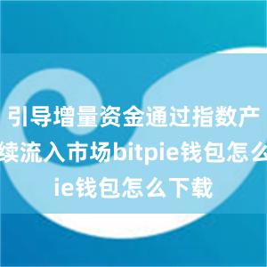 引导增量资金通过指数产品持续流入市场bitpie钱包怎么下载