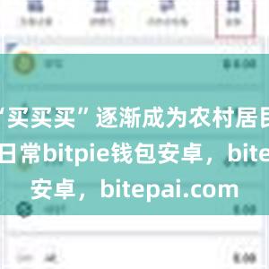 “买买买”逐渐成为农村居民的生活日常bitpie钱包安卓，bitepai.com