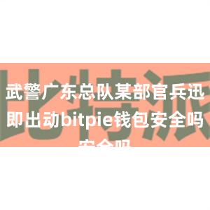 武警广东总队某部官兵迅即出动bitpie钱包安全吗