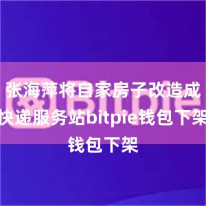 张海萍将自家房子改造成快递服务站bitpie钱包下架