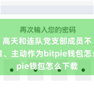 高天和连队党支部成员不等不靠、主动作为bitpie钱包怎么下载