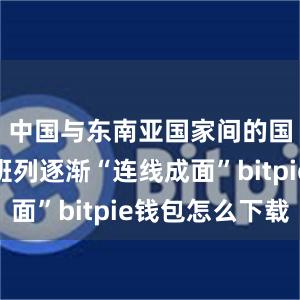 中国与东南亚国家间的国际货运班列逐渐“连线成面”bitpie钱包怎么下载