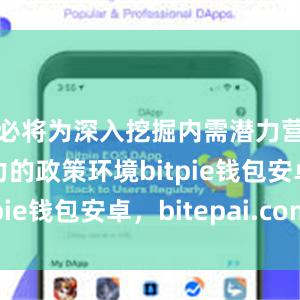 必将为深入挖掘内需潜力营造更有力的政策环境bitpie钱包安卓，bitepai.com