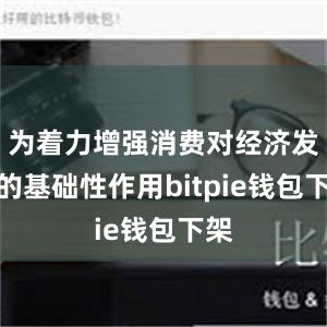 为着力增强消费对经济发展的基础性作用bitpie钱包下架