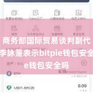 商务部国际贸易谈判副代表李詠箑表示bitpie钱包安全吗