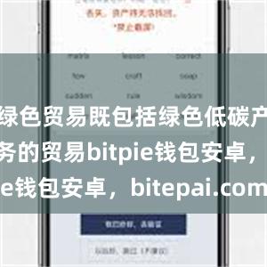 绿色贸易既包括绿色低碳产品和服务的贸易bitpie钱包安卓，bitepai.com