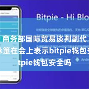 商务部国际贸易谈判副代表李詠箑在会上表示bitpie钱包安全吗