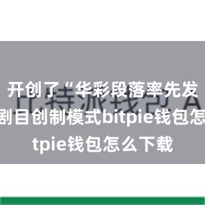 开创了“华彩段落率先发声”的剧目创制模式bitpie钱包怎么下载