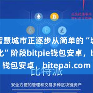 智慧城市正逐步从简单的“城市数字化”阶段bitpie钱包安卓，bitepai.com