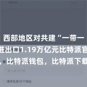 西部地区对共建“一带一路”国家进出口1.19万亿元比特派官网，比特派钱包，比特派下载，bitpie钱包提现