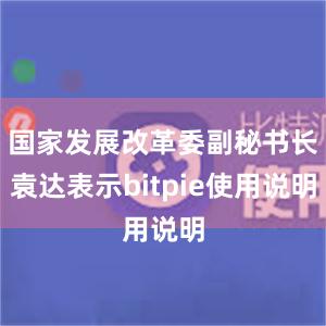 国家发展改革委副秘书长袁达表示bitpie使用说明