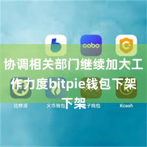 协调相关部门继续加大工作力度bitpie钱包下架