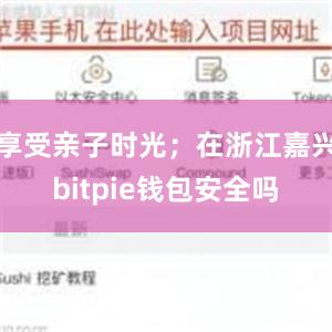 享受亲子时光；在浙江嘉兴bitpie钱包安全吗