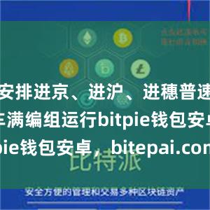 安排进京、进沪、进穗普速旅客列车满编组运行bitpie钱包安卓，bitepai.com