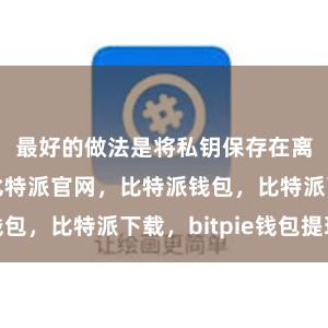 最好的做法是将私钥保存在离线设备上比特派官网，比特派钱包，比特派下载，bitpie钱包提现