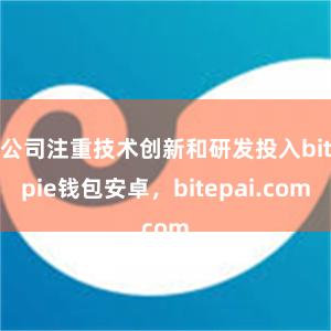 公司注重技术创新和研发投入bitpie钱包安卓，bitepai.com