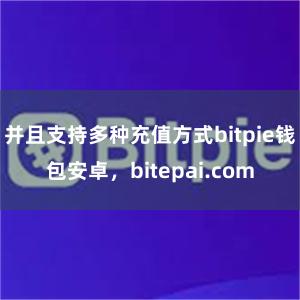 并且支持多种充值方式bitpie钱包安卓，bitepai.com