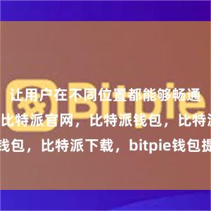 让用户在不同位置都能够畅通无阻地上网比特派官网，比特派钱包，比特派下载，bitpie钱包提现